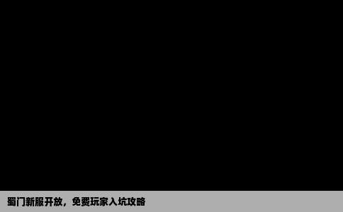 蜀门新服开放，免费玩家入坑攻略
